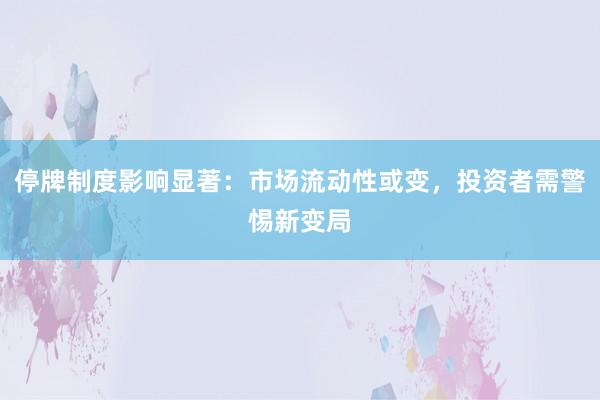 停牌制度影响显著：市场流动性或变，投资者需警惕新变局
