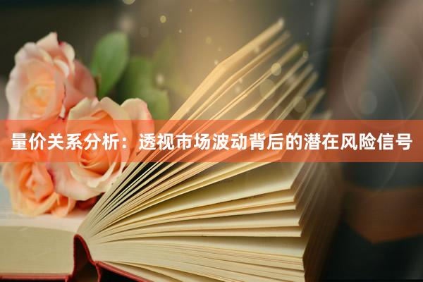 量价关系分析：透视市场波动背后的潜在风险信号