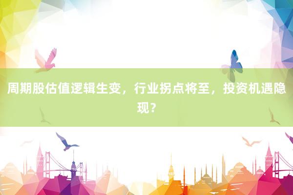周期股估值逻辑生变，行业拐点将至，投资机遇隐现？