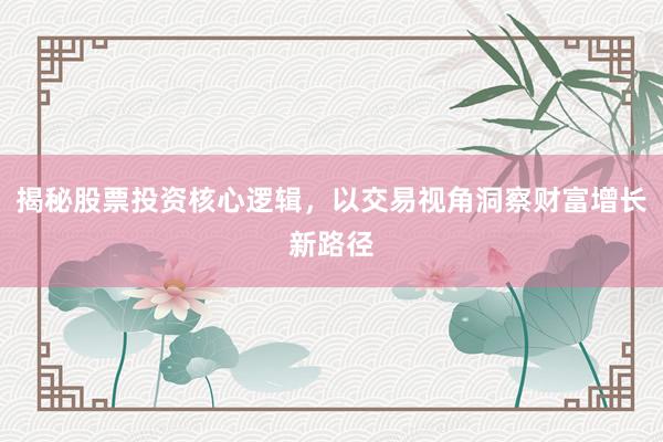 揭秘股票投资核心逻辑，以交易视角洞察财富增长新路径