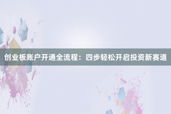 创业板账户开通全流程：四步轻松开启投资新赛道