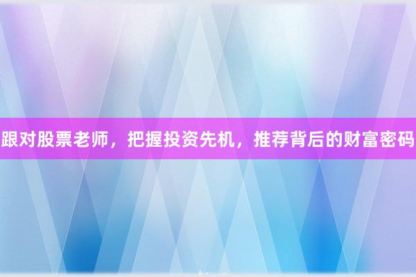 跟对股票老师，把握投资先机，推荐背后的财富密码