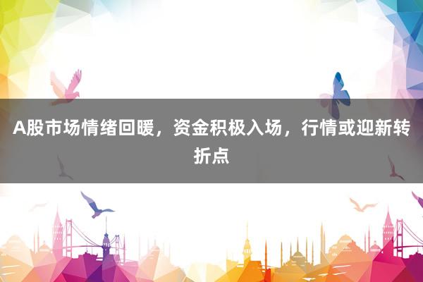 A股市场情绪回暖，资金积极入场，行情或迎新转折点