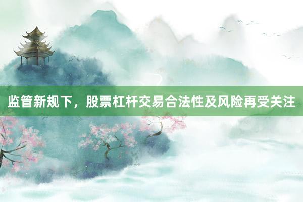 监管新规下，股票杠杆交易合法性及风险再受关注