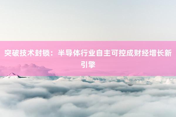 突破技术封锁：半导体行业自主可控成财经增长新引擎