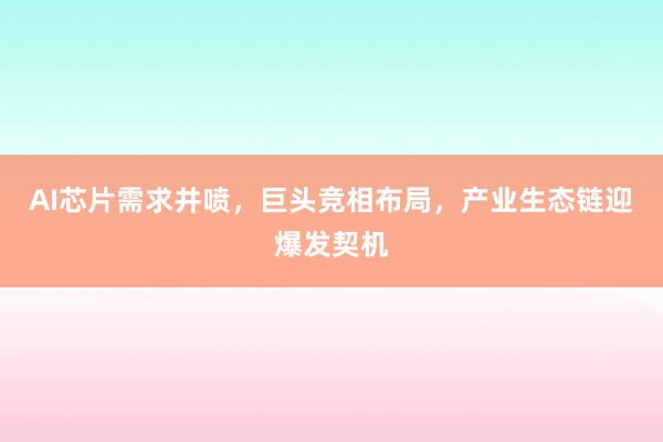 AI芯片需求井喷，巨头竞相布局，产业生态链迎爆发契机