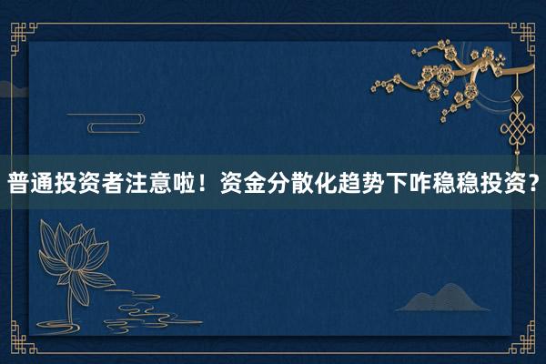 普通投资者注意啦！资金分散化趋势下咋稳稳投资？