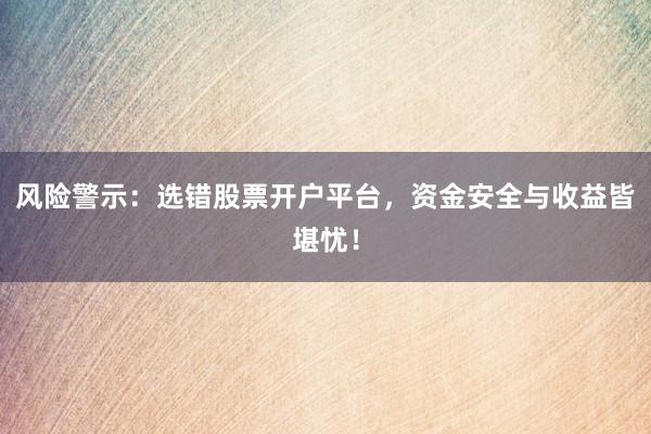 风险警示：选错股票开户平台，资金安全与收益皆堪忧！