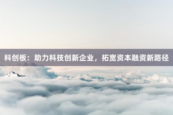 科创板：助力科技创新企业，拓宽资本融资新路径