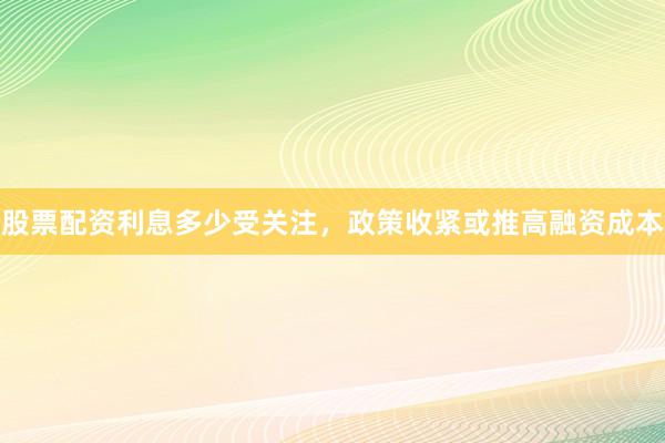 股票配资利息多少受关注，政策收紧或推高融资成本