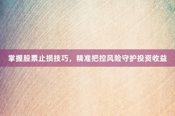掌握股票止损技巧，精准把控风险守护投资收益