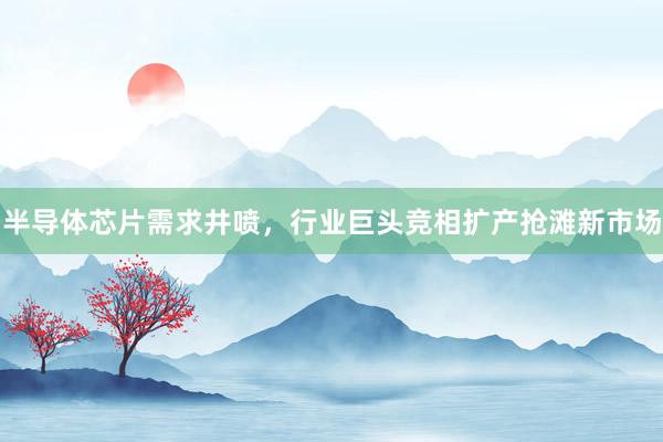 半导体芯片需求井喷，行业巨头竞相扩产抢滩新市场