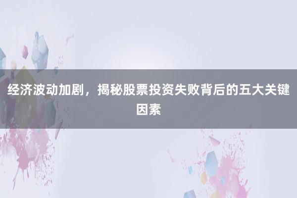 经济波动加剧，揭秘股票投资失败背后的五大关键因素