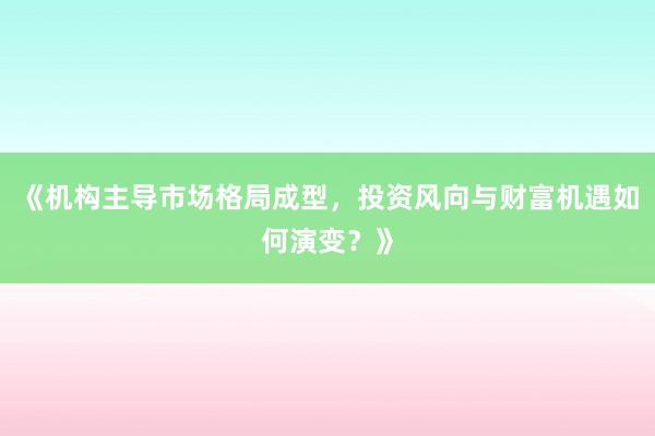 《机构主导市场格局成型，投资风向与财富机遇如何演变？》