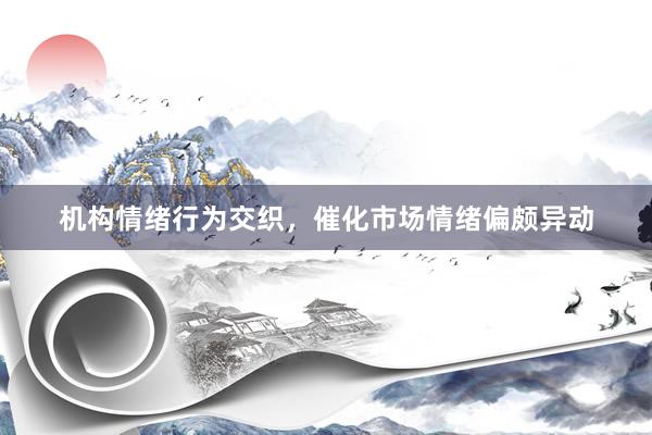 机构情绪行为交织，催化市场情绪偏颇异动