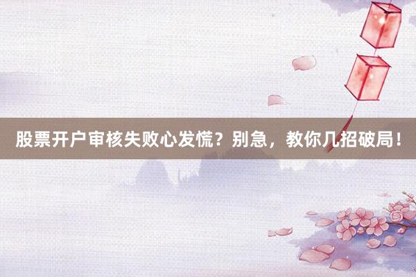 股票开户审核失败心发慌？别急，教你几招破局！