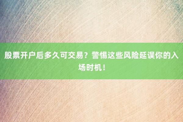 股票开户后多久可交易？警惕这些风险延误你的入场时机！