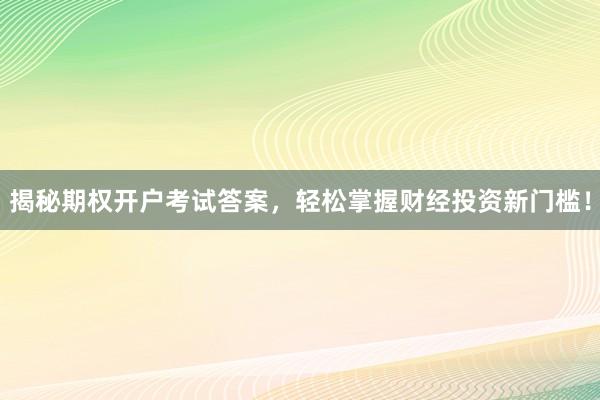 揭秘期权开户考试答案，轻松掌握财经投资新门槛！
