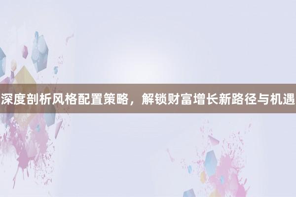 深度剖析风格配置策略，解锁财富增长新路径与机遇