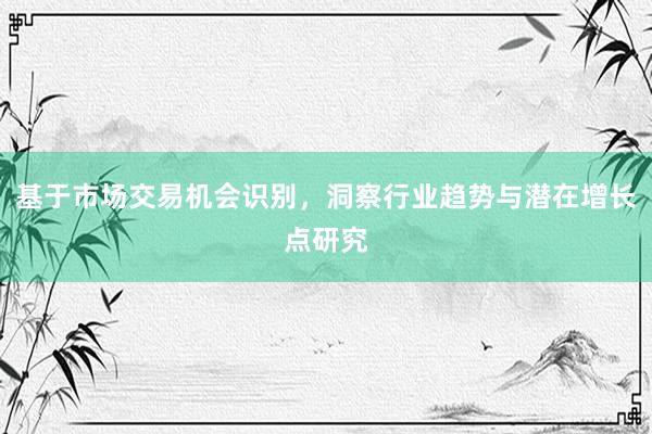 基于市场交易机会识别，洞察行业趋势与潜在增长点研究