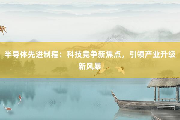 半导体先进制程：科技竞争新焦点，引领产业升级新风暴