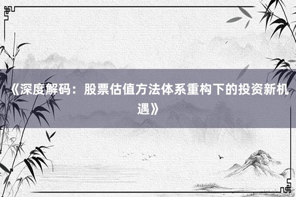 《深度解码：股票估值方法体系重构下的投资新机遇》