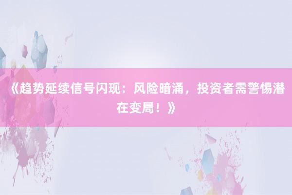 《趋势延续信号闪现：风险暗涌，投资者需警惕潜在变局！》