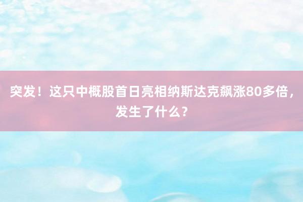突发！这只中概股首日亮相纳斯达克飙涨80多倍，发生了什么？