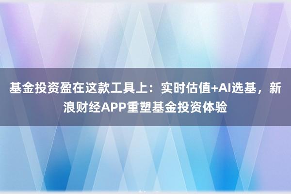 基金投资盈在这款工具上：实时估值+AI选基，新浪财经APP重塑基金投资体验