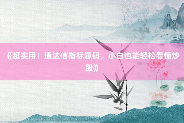 《超实用！通达信指标源码，小白也能轻松看懂炒股》