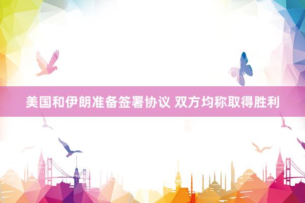 美国和伊朗准备签署协议 双方均称取得胜利