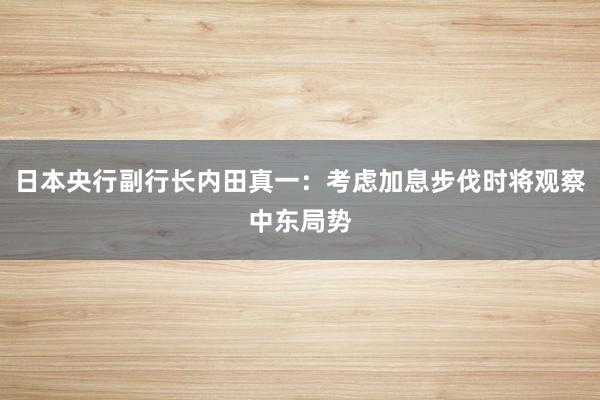 日本央行副行长内田真一：考虑加息步伐时将观察中东局势