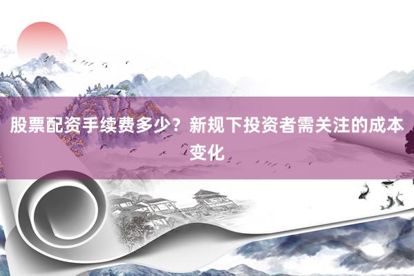 股票配资手续费多少？新规下投资者需关注的成本变化