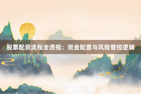 股票配资流程全透视：资金配置与风险管控逻辑