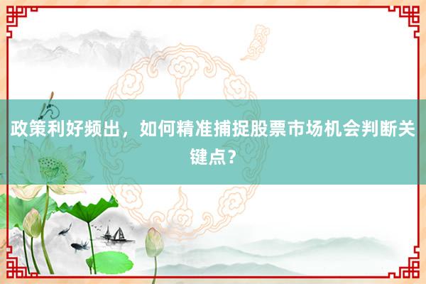 政策利好频出，如何精准捕捉股票市场机会判断关键点？