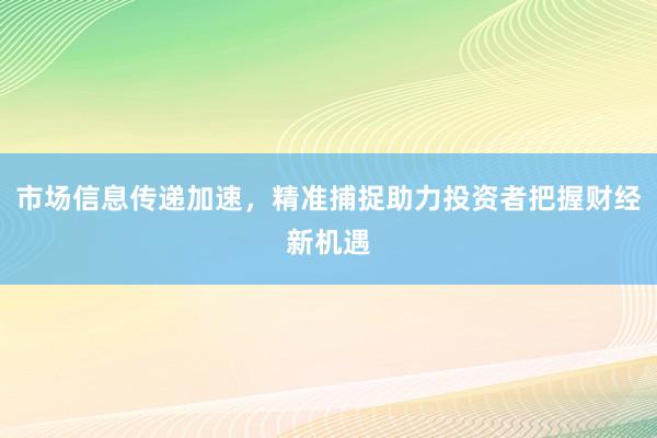 市场信息传递加速，精准捕捉助力投资者把握财经新机遇