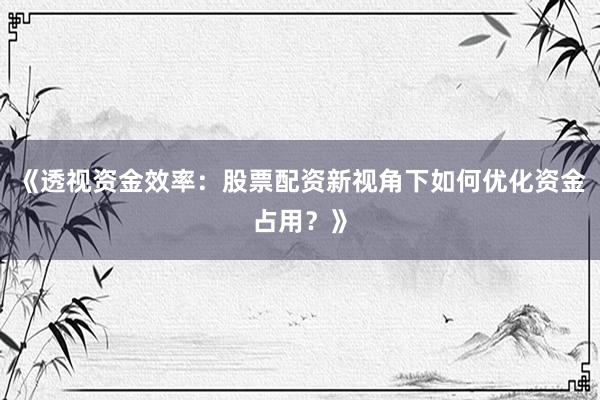 《透视资金效率：股票配资新视角下如何优化资金占用？》