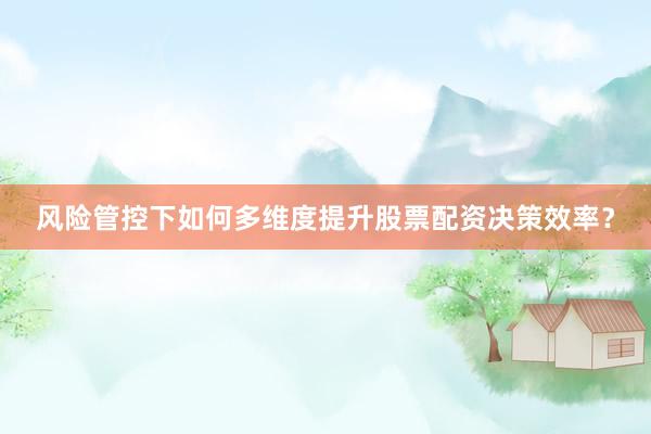 风险管控下如何多维度提升股票配资决策效率？