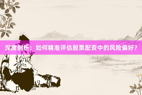 深度剖析：如何精准评估股票配资中的风险偏好？