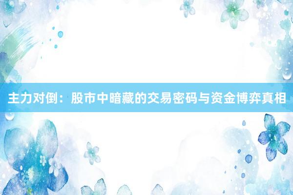 主力对倒：股市中暗藏的交易密码与资金博弈真相