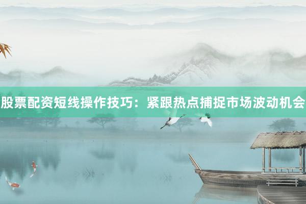 股票配资短线操作技巧：紧跟热点捕捉市场波动机会