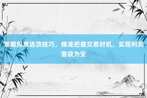 掌握股票逃顶技巧，精准把握交易时机，实现利润落袋为安