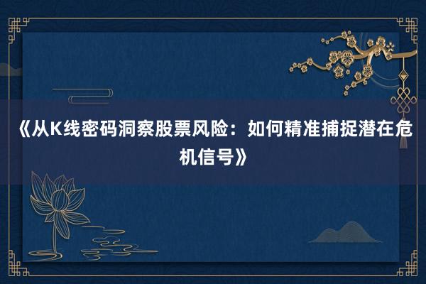 《从K线密码洞察股票风险：如何精准捕捉潜在危机信号》