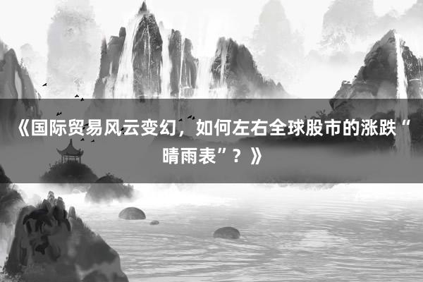 《国际贸易风云变幻，如何左右全球股市的涨跌“晴雨表”？》