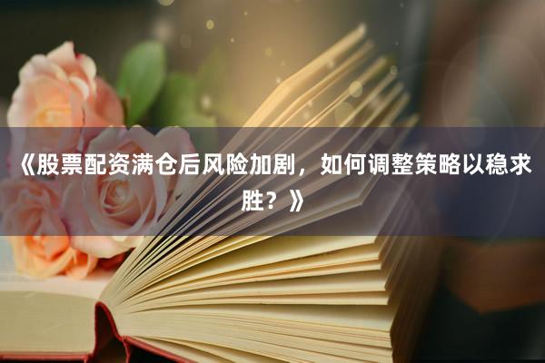 《股票配资满仓后风险加剧，如何调整策略以稳求胜？》