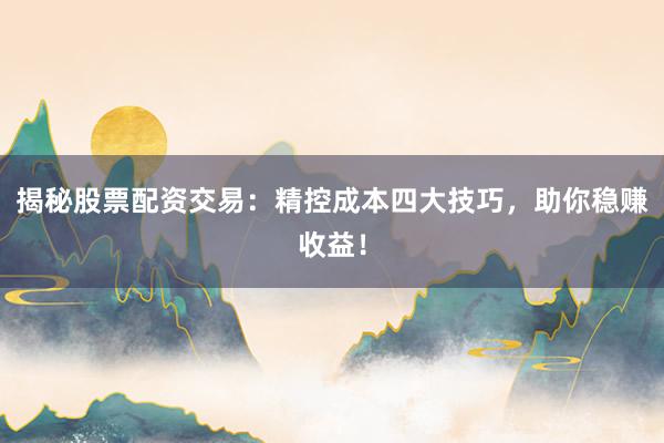 揭秘股票配资交易：精控成本四大技巧，助你稳赚收益！