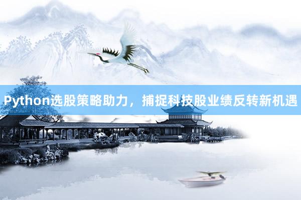 Python选股策略助力，捕捉科技股业绩反转新机遇
