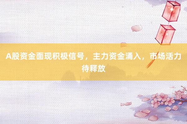 A股资金面现积极信号，主力资金涌入，市场活力待释放