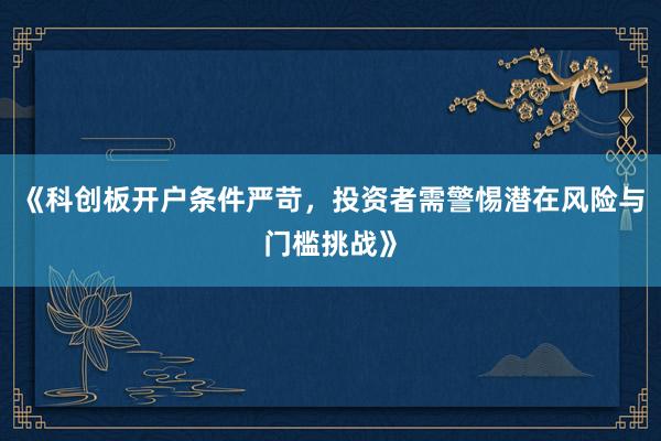 《科创板开户条件严苛，投资者需警惕潜在风险与门槛挑战》