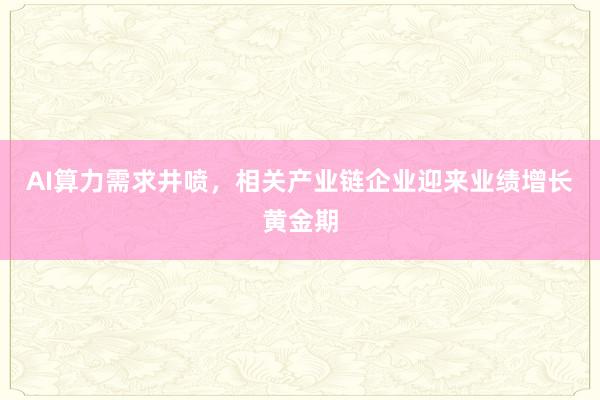 AI算力需求井喷，相关产业链企业迎来业绩增长黄金期